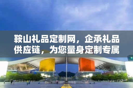 鞍山礼品定制网，企承礼品供应链，为您量身定制专属礼品